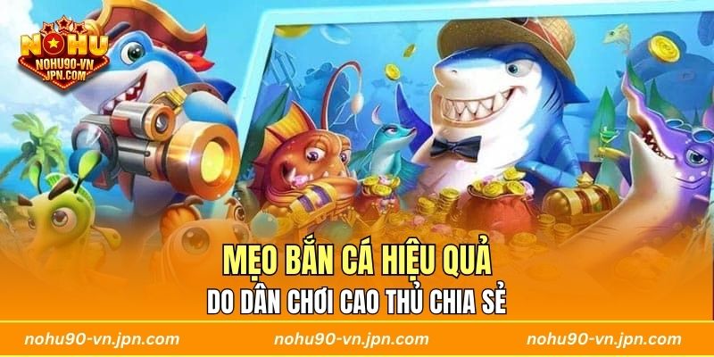 Mẹo bắn cá hiệu quả do dân chơi cao thủ chia sẻ